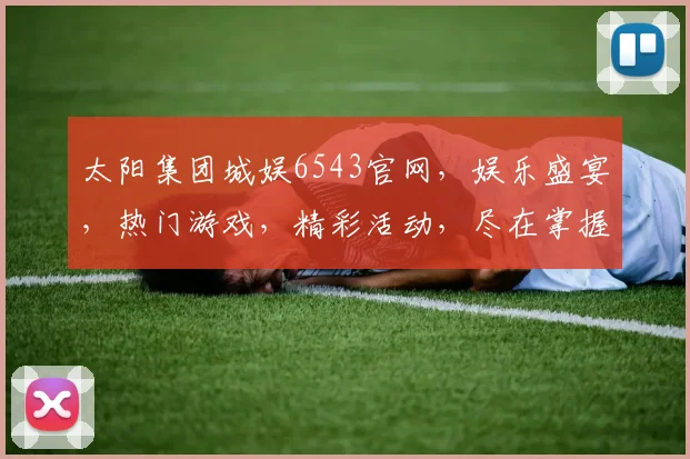 太阳集团城娱6543官网，娱乐盛宴，热门游戏，精彩活动，尽在掌握，不容错过