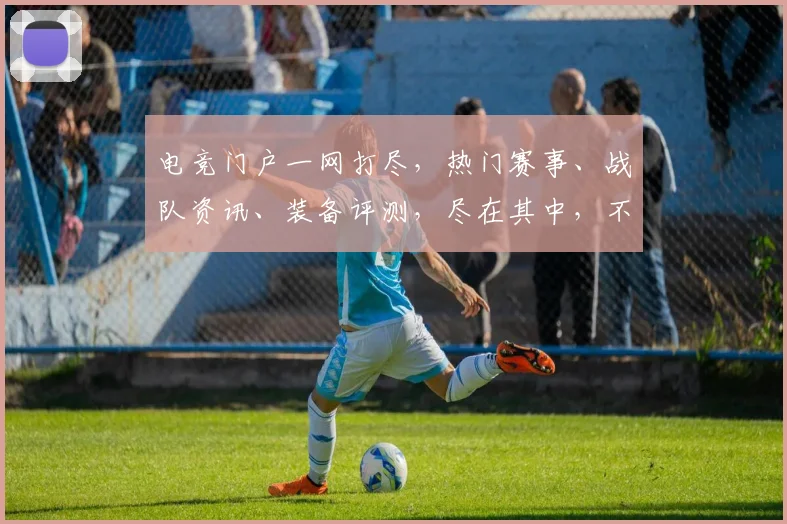 电竞门户一网打尽，热门赛事、战队资讯、装备评测，尽在其中，不容错过