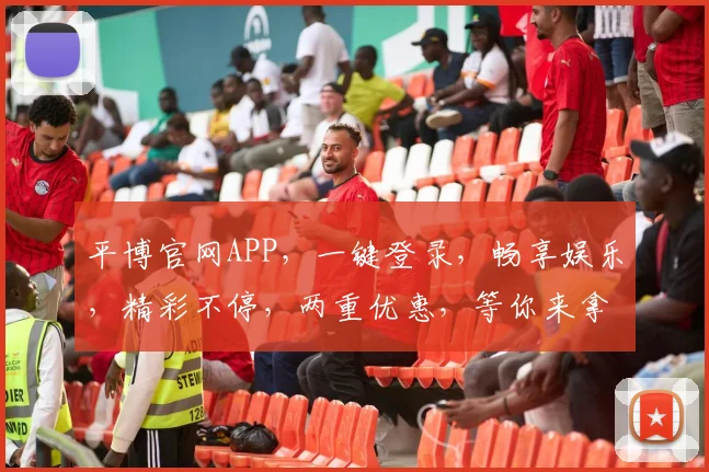 平博官网APP，一键登录，畅享娱乐，精彩不停，两重优惠，等你来拿