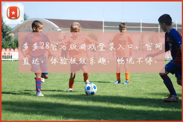 多多28官方版游戏登录入口，官网直达，体验极致乐趣，畅玩不停，登录就送大礼