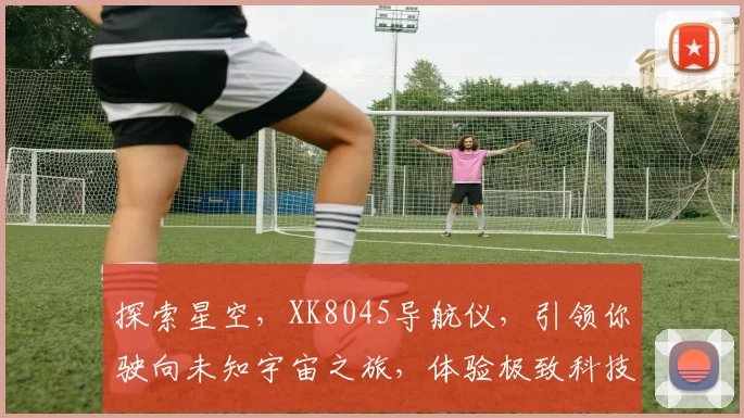 探索星空，XK8045导航仪，引领你驶向未知宇宙之旅，体验极致科技魅力。