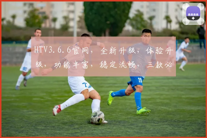 HTV3.6.6官网，全新升级，体验升级，功能丰富，稳定流畅，三款必看