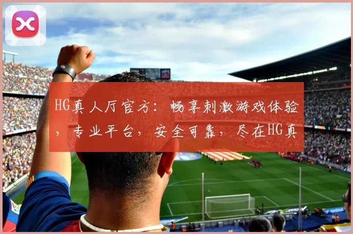HG真人厅官方：畅享刺激游戏体验，专业平台，安全可靠，尽在HG真人厅