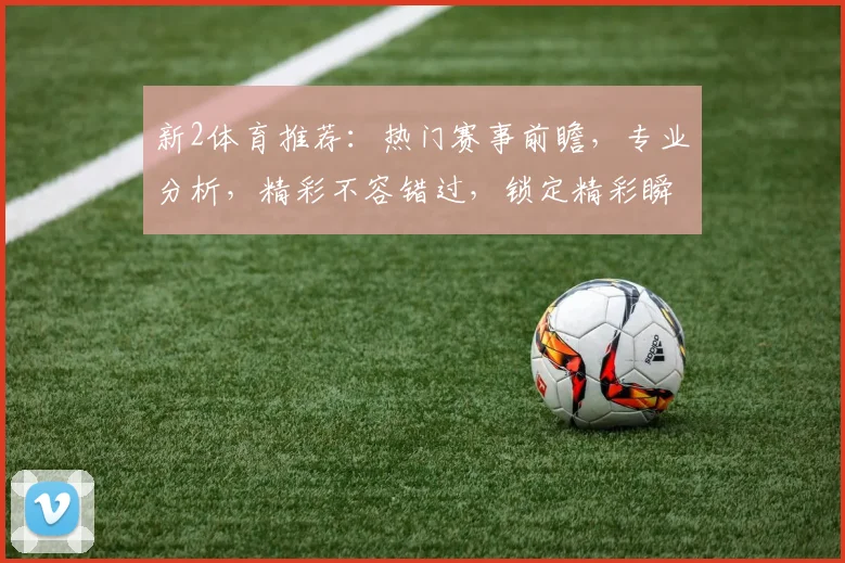 新2体育推荐：热门赛事前瞻，专业分析，精彩不容错过，锁定精彩瞬间，共赴体育盛宴