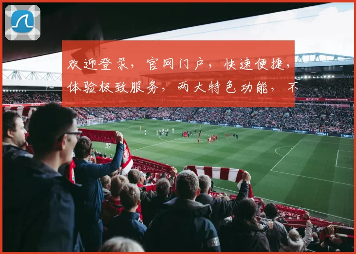欢迎登录，官网门户，快速便捷，体验极致服务，两大特色功能，不容错过，立即加入我们