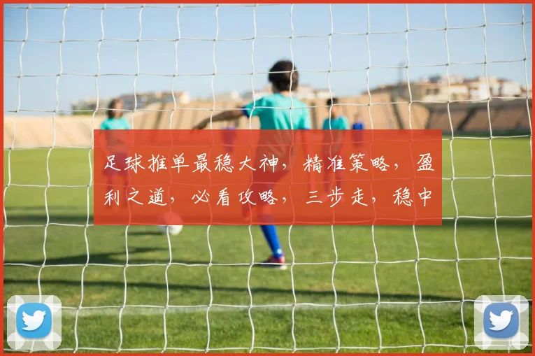 足球推单最稳大神，精准策略，盈利之道，必看攻略，三步走，稳中求胜