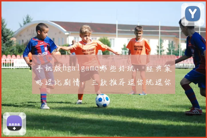 手机版hgalgame哪些好玩，经典策略逗比剧情，三款推荐逗你玩逗你笑